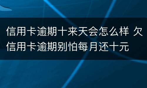 信用卡逾期十来天会怎么样 欠信用卡逾期别怕每月还十元