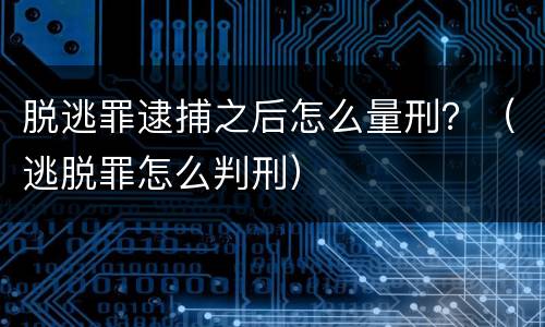 脱逃罪逮捕之后怎么量刑？（逃脱罪怎么判刑）