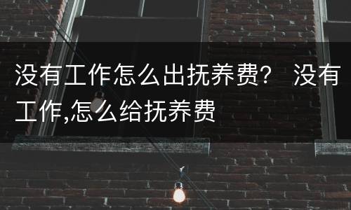 没有工作怎么出抚养费？ 没有工作,怎么给抚养费
