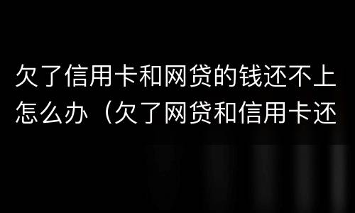 欠了信用卡和网贷的钱还不上怎么办（欠了网贷和信用卡还不起了怎么办）