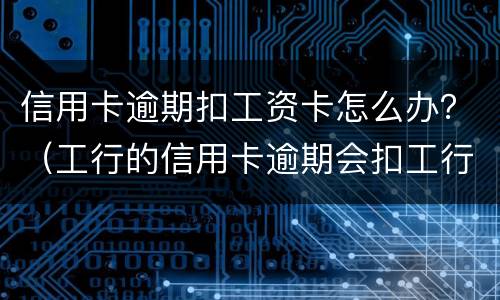 信用卡逾期扣工资卡怎么办？（工行的信用卡逾期会扣工行的工资卡么）
