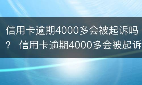 信用卡逾期4000多会被起诉吗？ 信用卡逾期4000多会被起诉吗