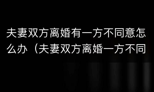 夫妻双方离婚有一方不同意怎么办（夫妻双方离婚一方不同意怎么办?彩超怎么分）
