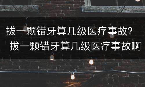 拔一颗错牙算几级医疗事故？ 拔一颗错牙算几级医疗事故啊