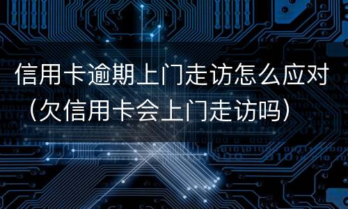 信用卡逾期上门走访怎么应对（欠信用卡会上门走访吗）