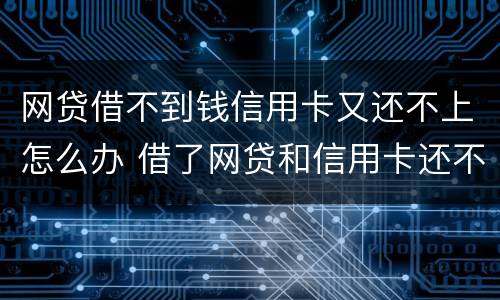网贷借不到钱信用卡又还不上怎么办 借了网贷和信用卡还不上怎么办