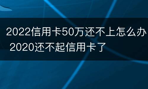 2022信用卡50万还不上怎么办 2020还不起信用卡了