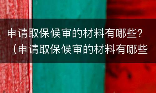 申请取保候审的材料有哪些？（申请取保候审的材料有哪些证明）