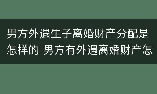 男方外遇生子离婚财产分配是怎样的 男方有外遇离婚财产怎么分