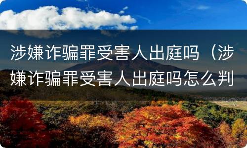 涉嫌诈骗罪受害人出庭吗（涉嫌诈骗罪受害人出庭吗怎么判）