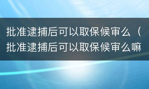 批准逮捕后可以取保候审么（批准逮捕后可以取保候审么嘛）
