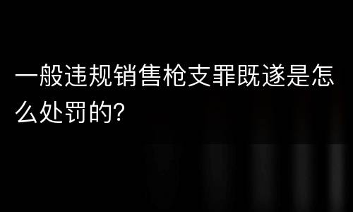 一般违规销售枪支罪既遂是怎么处罚的？