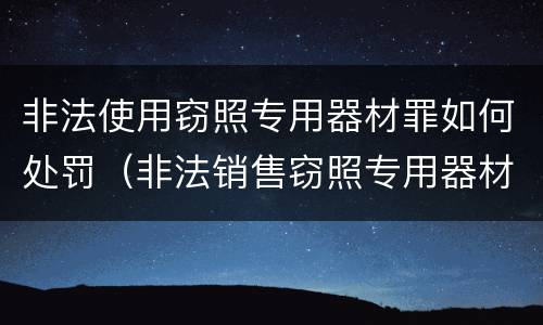 非法使用窃照专用器材罪如何处罚（非法销售窃照专用器材罪）