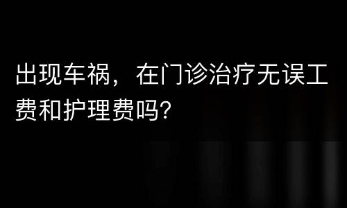 出现车祸，在门诊治疗无误工费和护理费吗？