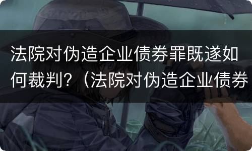 法院对伪造企业债券罪既遂如何裁判?（法院对伪造企业债券罪既遂如何裁判）