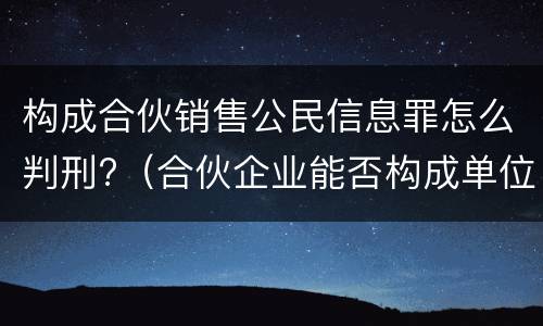 构成合伙销售公民信息罪怎么判刑?（合伙企业能否构成单位犯罪）
