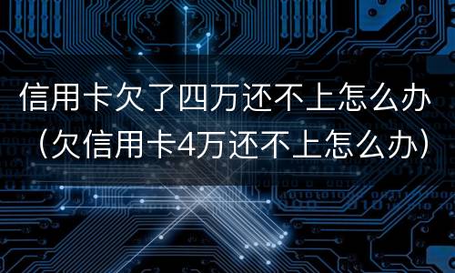信用卡欠了四万还不上怎么办（欠信用卡4万还不上怎么办）