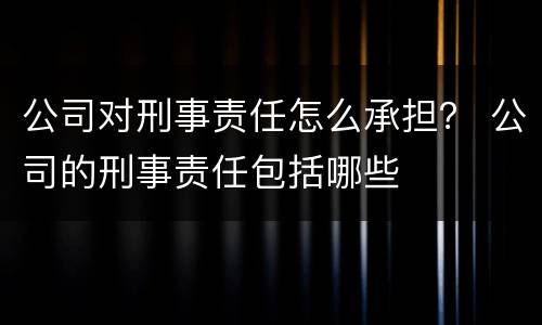 公司对刑事责任怎么承担？ 公司的刑事责任包括哪些