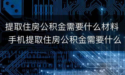 提取住房公积金需要什么材料 手机提取住房公积金需要什么材料
