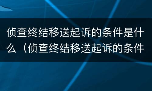 侦查终结移送起诉的条件是什么（侦查终结移送起诉的条件是什么呢）