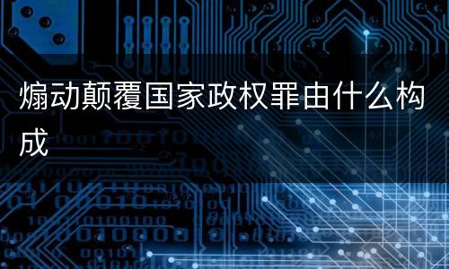 煽动颠覆国家政权罪由什么构成