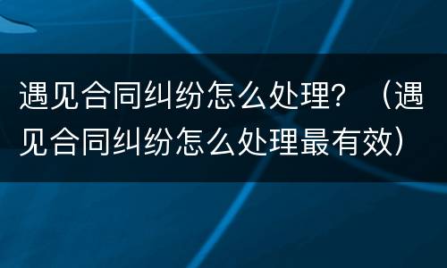 遇见合同纠纷怎么处理？（遇见合同纠纷怎么处理最有效）