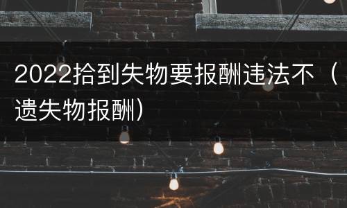 2022拾到失物要报酬违法不（遗失物报酬）