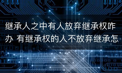 继承人之中有人放弃继承权咋办 有继承权的人不放弃继承怎么办