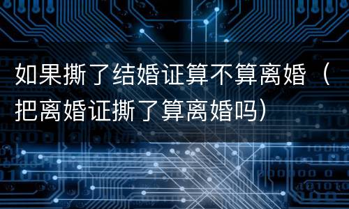 如果撕了结婚证算不算离婚（把离婚证撕了算离婚吗）