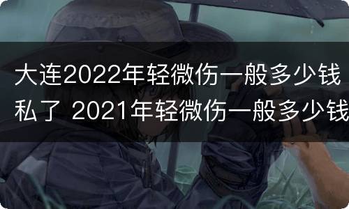 大连2022年轻微伤一般多少钱私了 2021年轻微伤一般多少钱私了