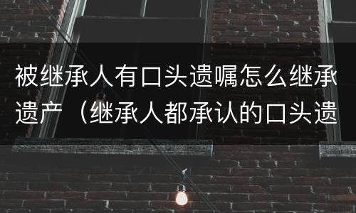 被继承人有口头遗嘱怎么继承遗产（继承人都承认的口头遗嘱）