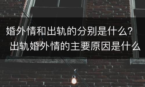 婚外情和出轨的分别是什么？ 出轨婚外情的主要原因是什么