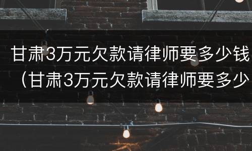 甘肃3万元欠款请律师要多少钱（甘肃3万元欠款请律师要多少钱呢）