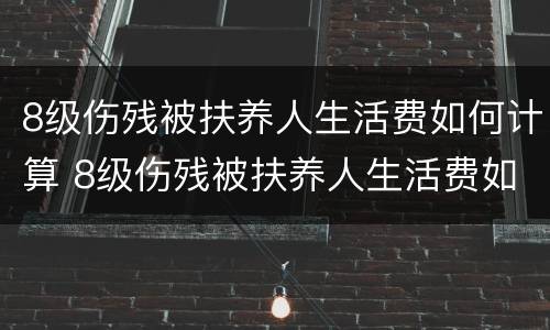 8级伤残被扶养人生活费如何计算 8级伤残被扶养人生活费如何计算的