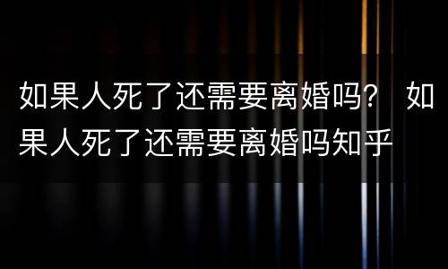 如果人死了还需要离婚吗？ 如果人死了还需要离婚吗知乎