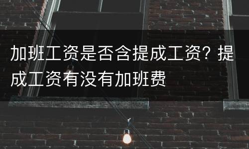 加班工资是否含提成工资? 提成工资有没有加班费