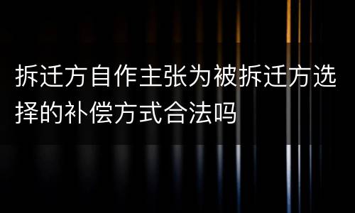 拆迁方自作主张为被拆迁方选择的补偿方式合法吗