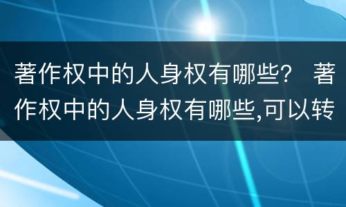 著作权中的人身权有哪些？ 著作权中的人身权有哪些,可以转让吗
