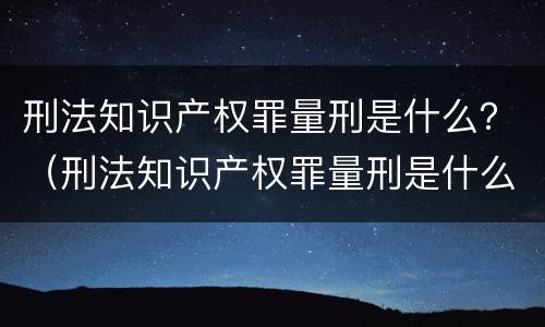 刑法知识产权罪量刑是什么？（刑法知识产权罪量刑是什么标准）
