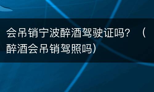 会吊销宁波醉酒驾驶证吗？（醉酒会吊销驾照吗）