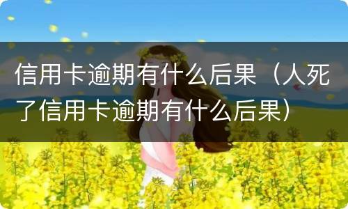 信用卡逾期有什么后果（人死了信用卡逾期有什么后果）