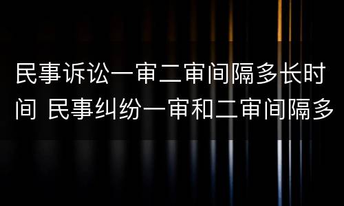 民事诉讼一审二审间隔多长时间 民事纠纷一审和二审间隔多久