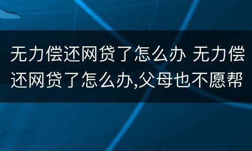 无力偿还网贷了怎么办 无力偿还网贷了怎么办,父母也不愿帮忙,怎么办