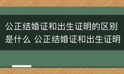 公正结婚证和出生证明的区别是什么 公正结婚证和出生证明的区别是什么意思