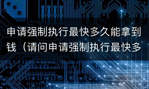 申请强制执行最快多久能拿到钱（请问申请强制执行最快多久可以拿钱）