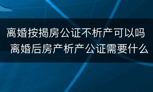 离婚按揭房公证不析产可以吗 离婚后房产析产公证需要什么手续