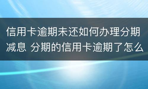信用卡逾期未还如何办理分期减息 分期的信用卡逾期了怎么办