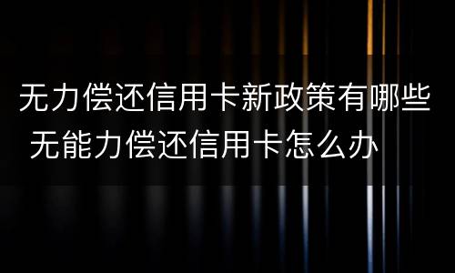 无力偿还信用卡新政策有哪些 无能力偿还信用卡怎么办