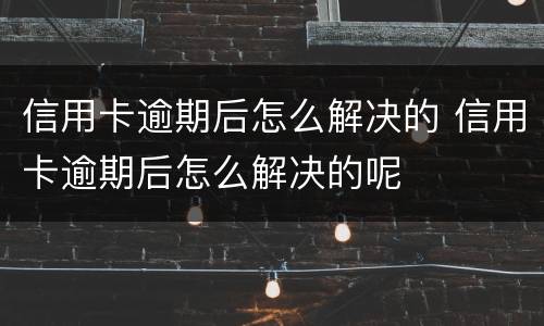 信用卡逾期后怎么解决的 信用卡逾期后怎么解决的呢