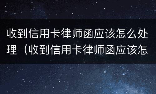 收到信用卡律师函应该怎么处理（收到信用卡律师函应该怎么处理呢）